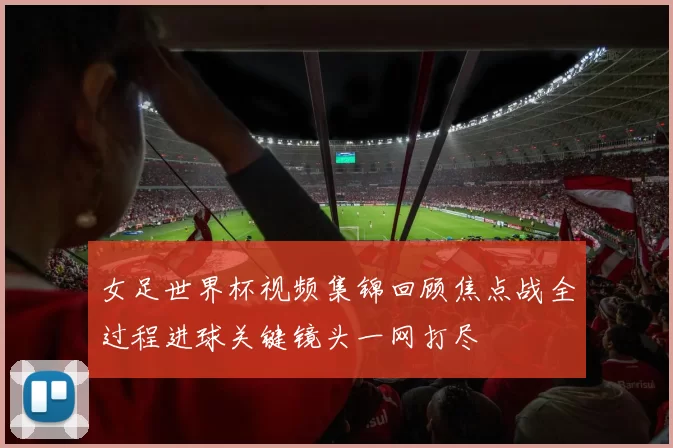 女足世界杯视频集锦回顾焦点战全过程进球关键镜头一网打尽