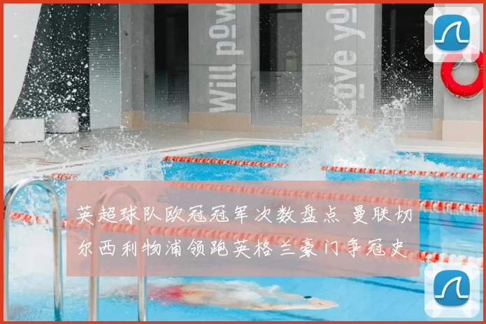 英超球队欧冠冠军次数盘点 曼联切尔西利物浦领跑英格兰豪门争冠史