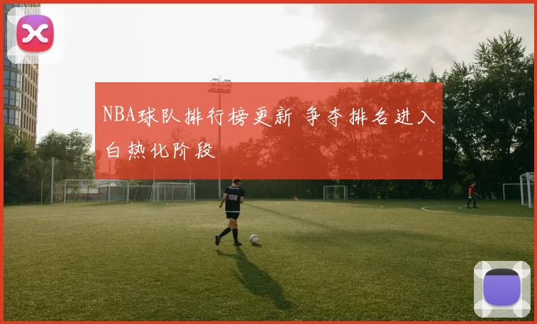 NBA球队排行榜更新 争夺排名进入白热化阶段