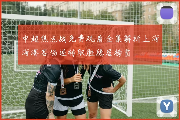 中超焦点战免费观看全集解析上海海港客场逆转取胜稳居榜首