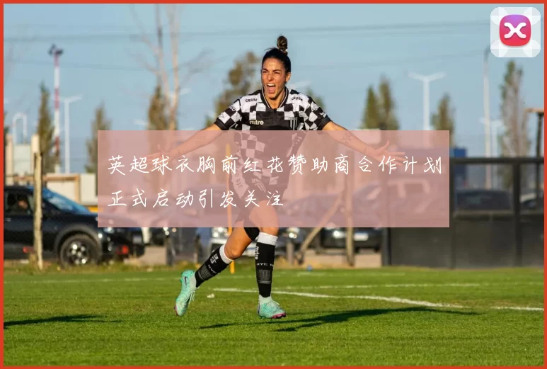 英超球衣胸前红花赞助商合作计划正式启动引发关注