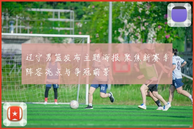 辽宁男篮发布主题海报 聚焦新赛季阵容亮点与争冠前景