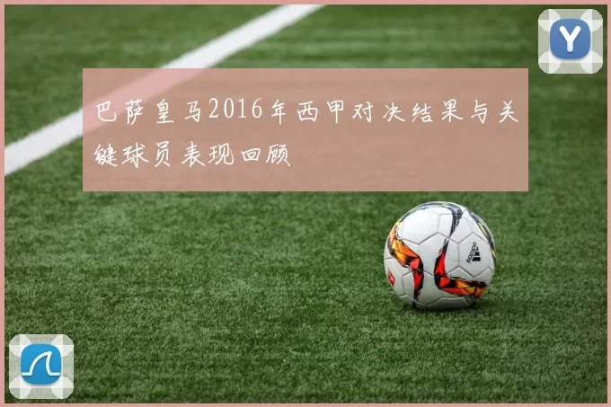 巴萨皇马2016年西甲对决结果与关键球员表现回顾