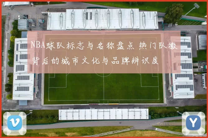 NBA球队标志与名称盘点 热门队徽背后的城市文化与品牌辨识度