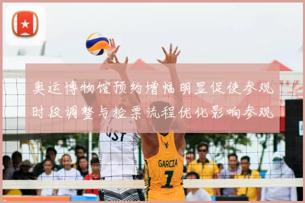 奥运博物馆预约增幅明显促使参观时段调整与检票流程优化影响参观体验