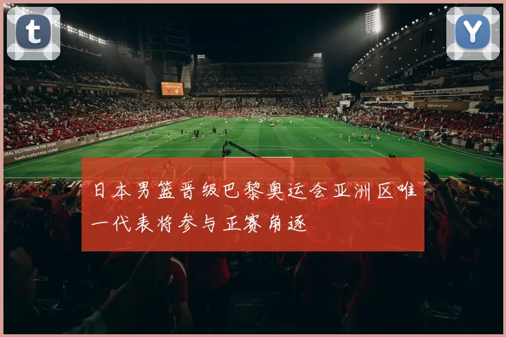 日本男篮晋级巴黎奥运会亚洲区唯一代表将参与正赛角逐