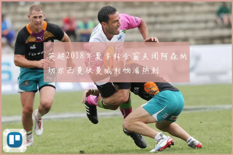 英超2018年夏季转会窗关闭阿森纳切尔西曼联曼城利物浦热刺