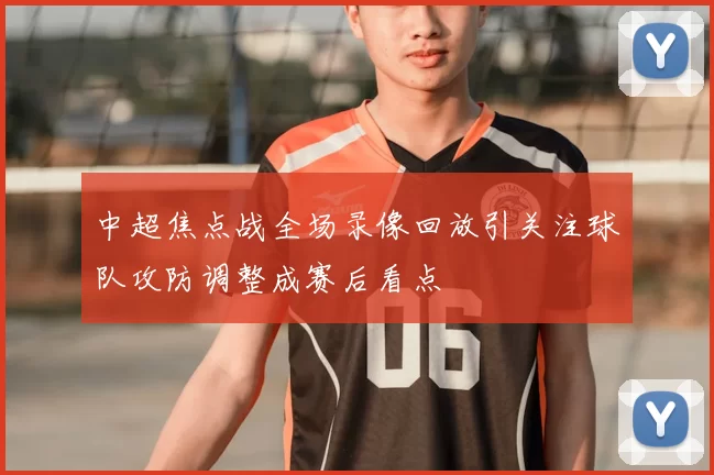 中超焦点战全场录像回放引关注球队攻防调整成赛后看点