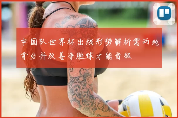 中国队世界杯出线形势解析需两轮拿分并改善净胜球才能晋级