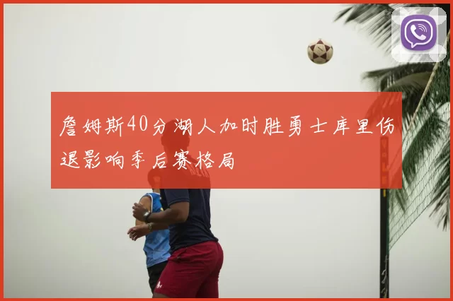 詹姆斯40分湖人加时胜勇士库里伤退影响季后赛格局