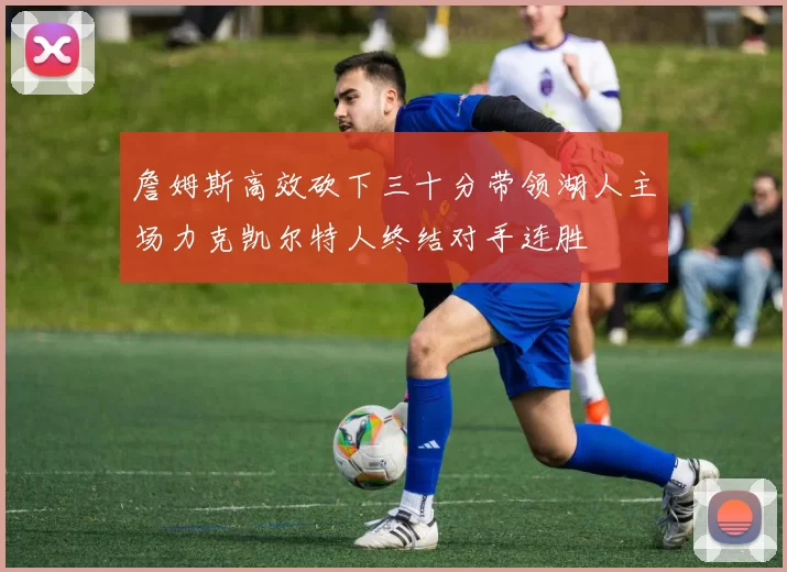 詹姆斯高效砍下三十分带领湖人主场力克凯尔特人终结对手连胜