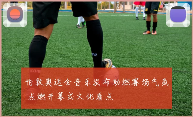 伦敦奥运会音乐发布助燃赛场气氛 点燃开幕式文化看点