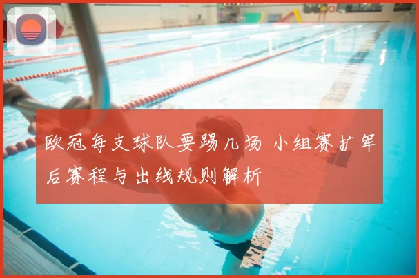 欧冠每支球队要踢几场 小组赛扩军后赛程与出线规则解析