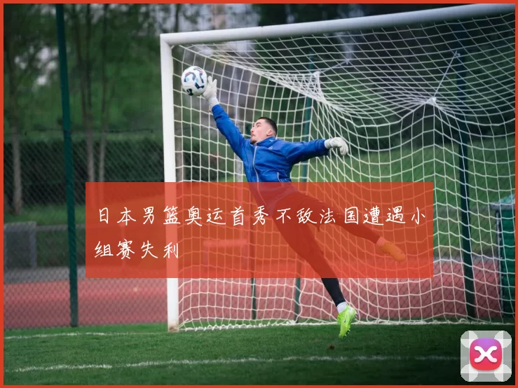 日本男篮奥运首秀不敌法国遭遇小组赛失利
