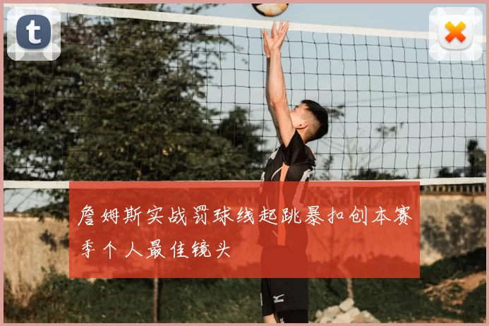 詹姆斯实战罚球线起跳暴扣创本赛季个人最佳镜头