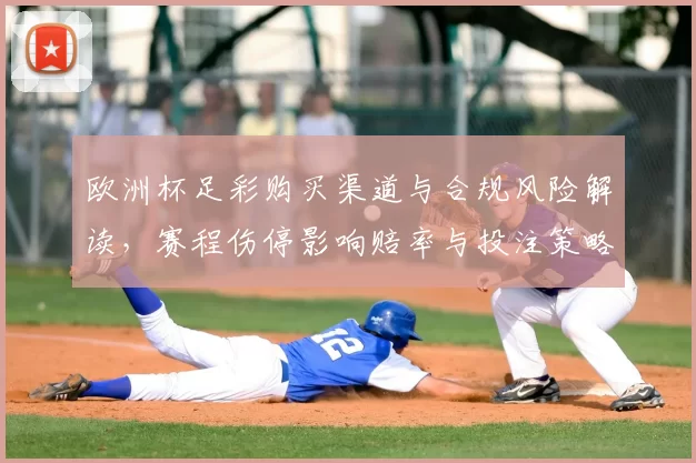欧洲杯足彩购买渠道与合规风险解读，赛程伤停影响赔率与投注策略