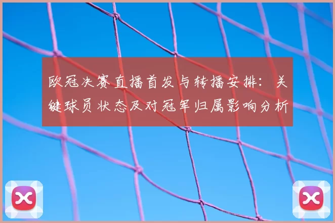 欧冠决赛直播首发与转播安排：关键球员状态及对冠军归属影响分析