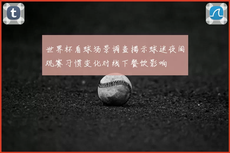 世界杯看球场景调查揭示球迷夜间观赛习惯变化对线下餐饮影响