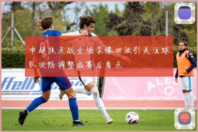 中超焦点战全场录像回放引关注球队攻防调整成赛后看点