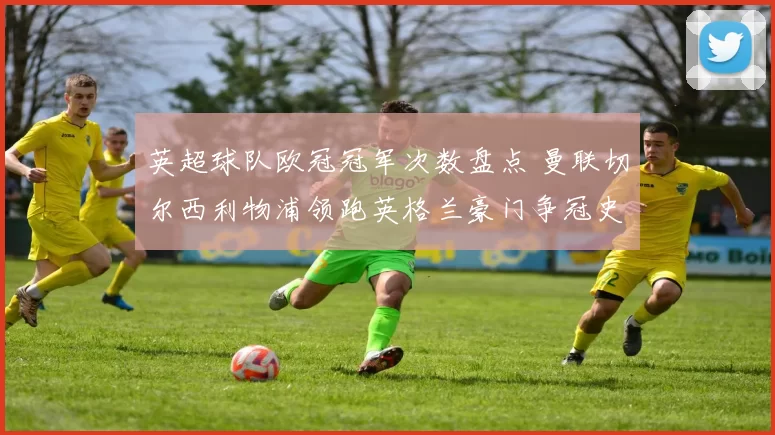 英超球队欧冠冠军次数盘点 曼联切尔西利物浦领跑英格兰豪门争冠史