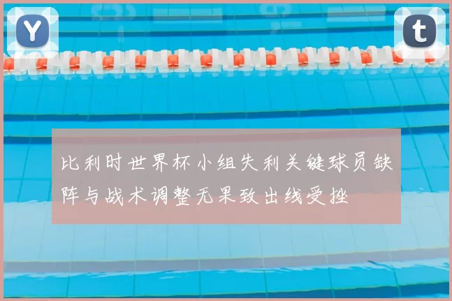 比利时世界杯小组失利关键球员缺阵与战术调整无果致出线受挫