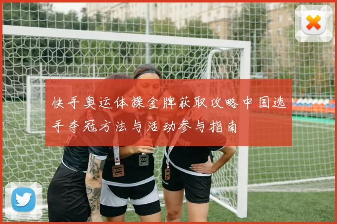 快手奥运体操金牌获取攻略中国选手夺冠方法与活动参与指南