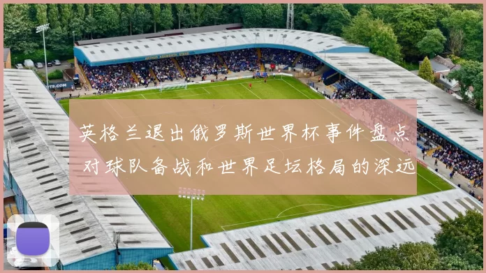 英格兰退出俄罗斯世界杯事件盘点 对球队备战和世界足坛格局的深远影响