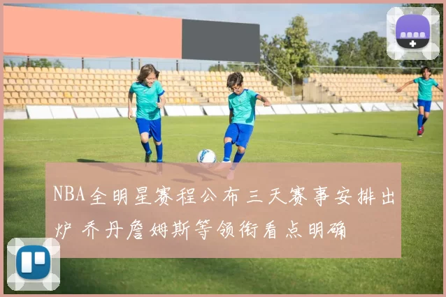 NBA全明星赛程公布三天赛事安排出炉 乔丹詹姆斯等领衔看点明确