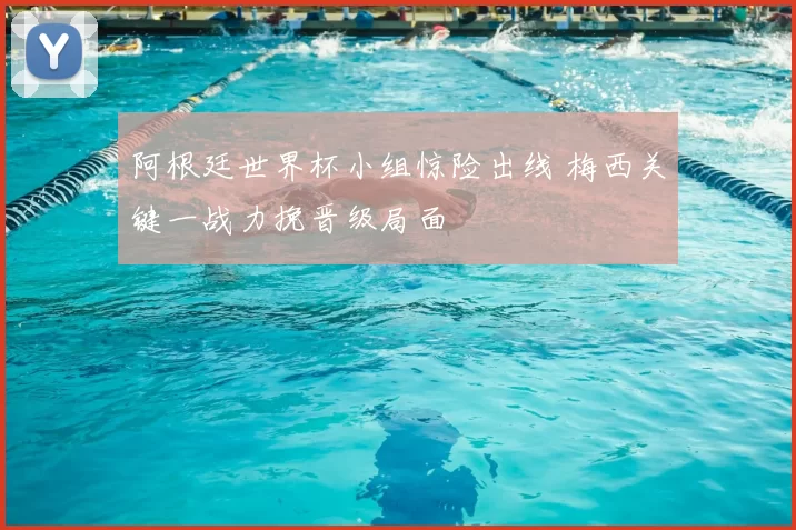 阿根廷世界杯小组惊险出线 梅西关键一战力挽晋级局面