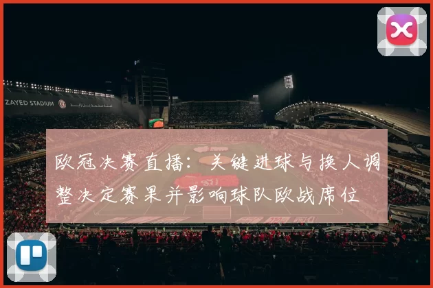 欧冠决赛直播：关键进球与换人调整决定赛果并影响球队欧战席位