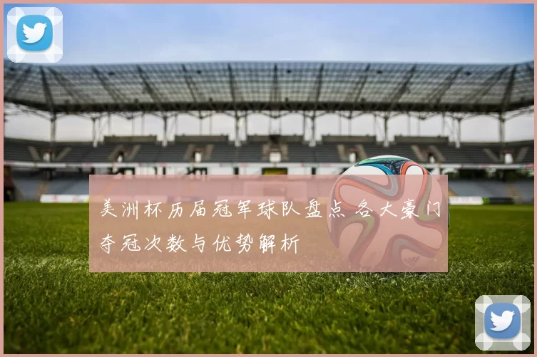 美洲杯历届冠军球队盘点 各大豪门夺冠次数与优势解析