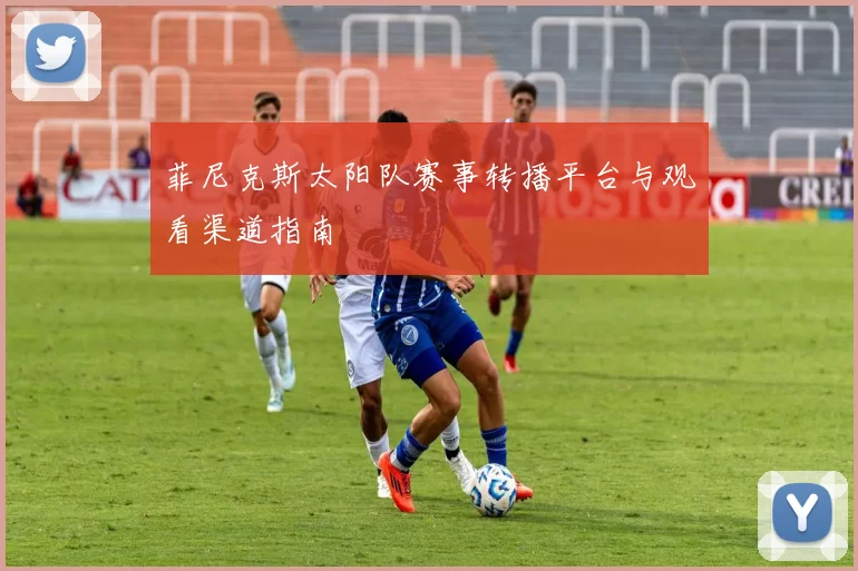 菲尼克斯太阳队赛事转播平台与观看渠道指南