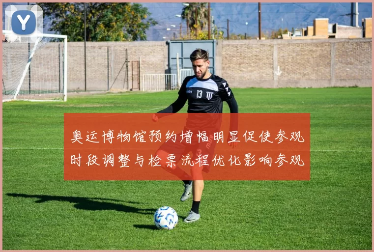 奥运博物馆预约增幅明显促使参观时段调整与检票流程优化影响参观体验