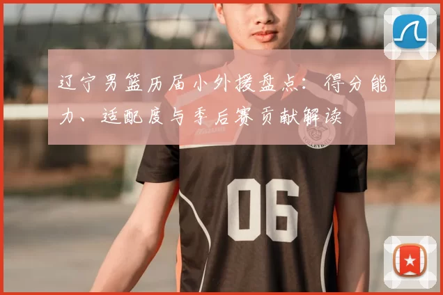 辽宁男篮历届小外援盘点：得分能力、适配度与季后赛贡献解读