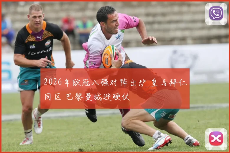 2026年欧冠八强对阵出炉 皇马拜仁同区 巴黎曼城迎硬仗