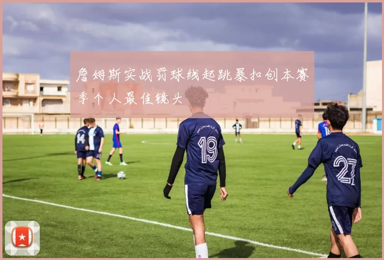 詹姆斯实战罚球线起跳暴扣创本赛季个人最佳镜头