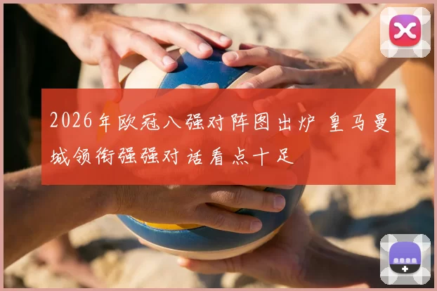 2026年欧冠八强对阵图出炉 皇马曼城领衔强强对话看点十足