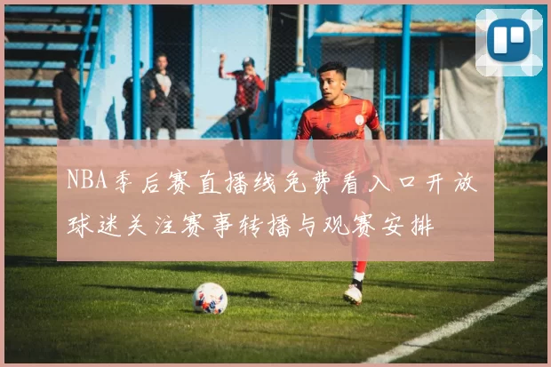 NBA季后赛直播线免费看入口开放 球迷关注赛事转播与观赛安排