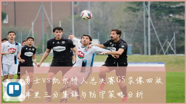 勇士vs凯尔特人总决赛G5录像回放库里三分集锦与防守策略分析