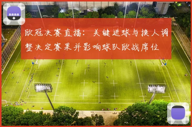 欧冠决赛直播：关键进球与换人调整决定赛果并影响球队欧战席位