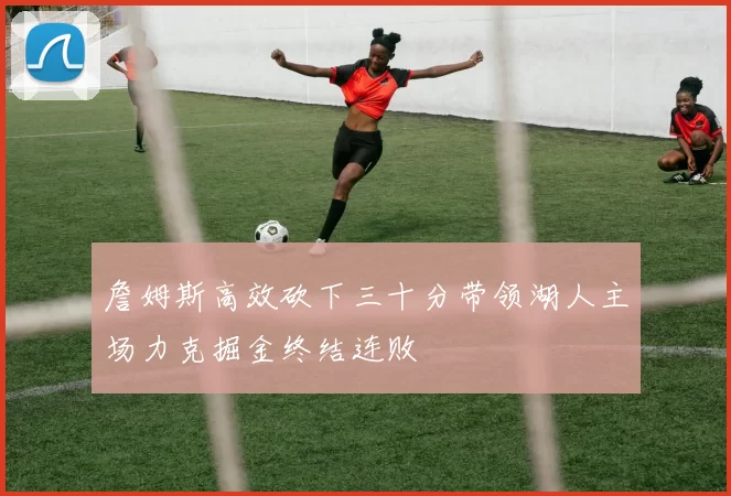 詹姆斯高效砍下三十分带领湖人主场力克掘金终结连败