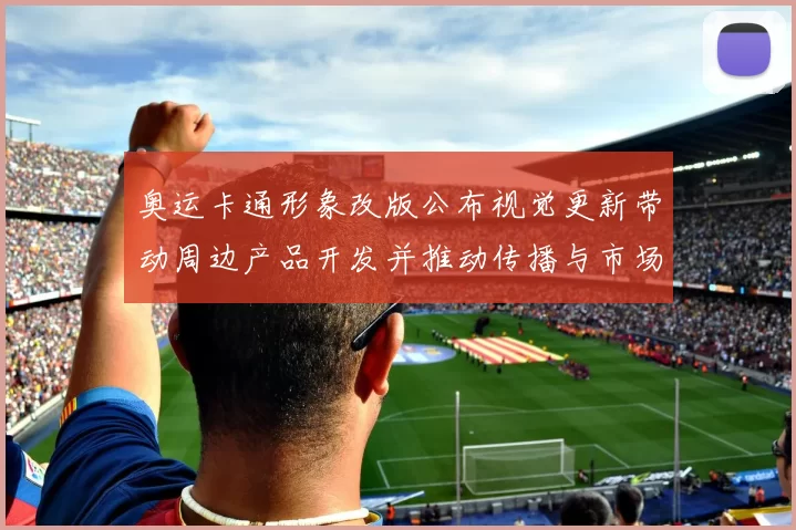 奥运卡通形象改版公布视觉更新带动周边产品开发并推动传播与市场联动