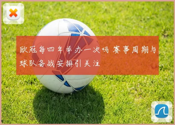 欧冠每四年举办一次吗 赛事周期与球队备战安排引关注