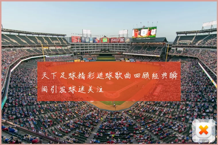 天下足球精彩进球歌曲回顾经典瞬间引发球迷关注