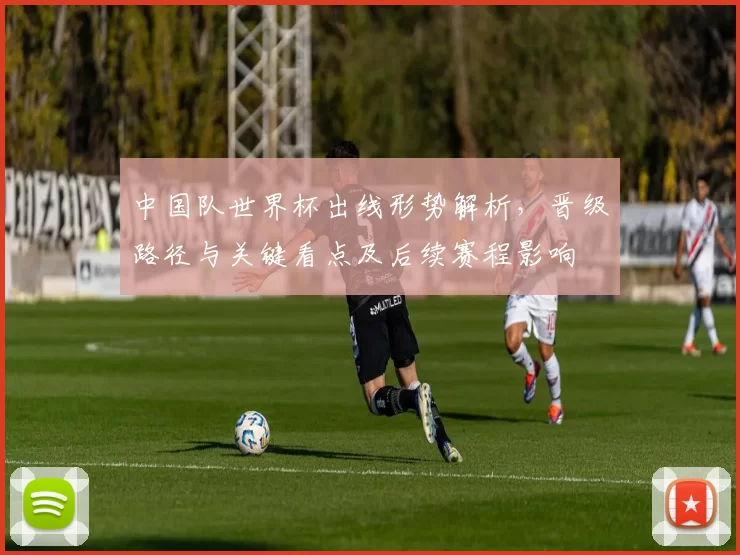 中国队世界杯出线形势解析，晋级路径与关键看点及后续赛程影响