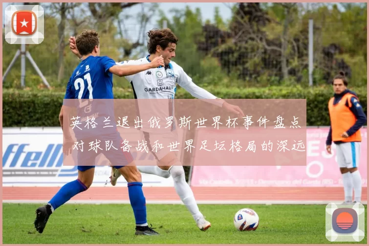 英格兰退出俄罗斯世界杯事件盘点 对球队备战和世界足坛格局的深远影响