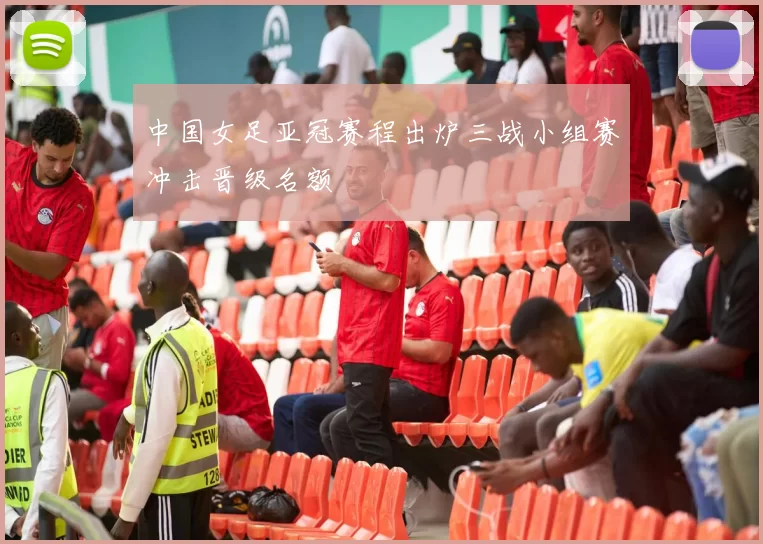 中国女足亚冠赛程出炉三战小组赛冲击晋级名额