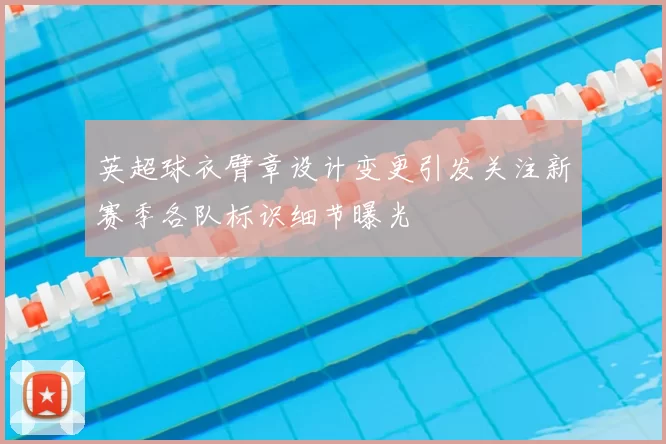 英超球衣臂章设计变更引发关注新赛季各队标识细节曝光