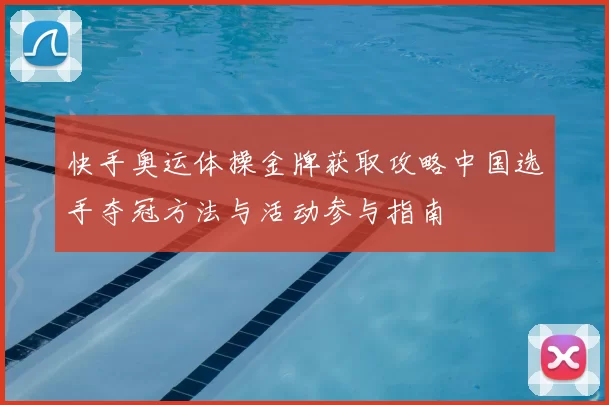 快手奥运体操金牌获取攻略中国选手夺冠方法与活动参与指南