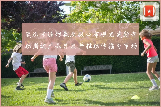 奥运卡通形象改版公布视觉更新带动周边产品开发并推动传播与市场联动